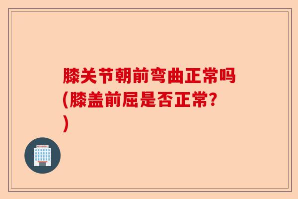 膝关节朝前弯曲正常吗(膝盖前屈是否正常？)