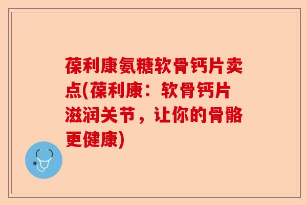 葆利康氨糖软骨钙片卖点(葆利康：软骨钙片滋润关节，让你的骨骼更健康)