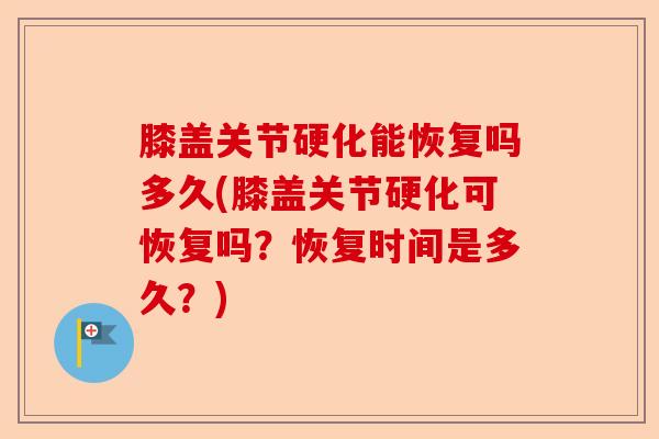 膝盖关节硬化能恢复吗多久(膝盖关节硬化可恢复吗？恢复时间是多久？)