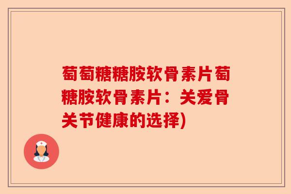 萄萄糖糖胺软骨素片萄糖胺软骨素片：关爱骨关节健康的选择)