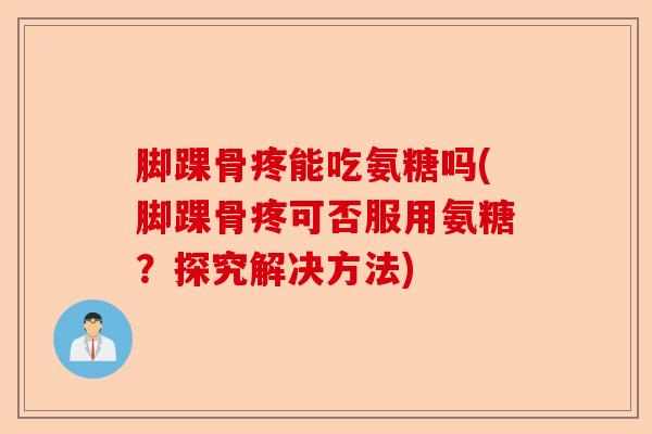 脚踝骨疼能吃氨糖吗(脚踝骨疼可否服用氨糖?探究解决方法) 脚踝骨疼能吃氨糖吗(脚踝骨疼可否服用氨糖?探究解决方法)