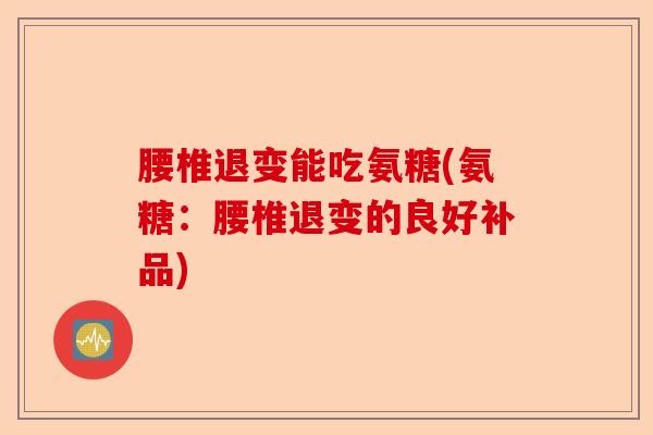 腰椎退变能吃氨糖(氨糖:腰椎退变的良好补品) 腰椎退变能吃氨糖(氨糖:腰椎退变的良好补品)