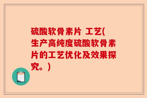硫酸软骨素片 工艺(生产高纯度硫酸软骨素片的工艺优化及效果探究。)