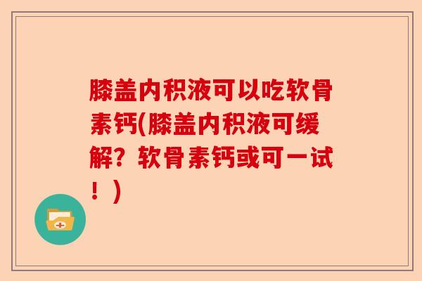 膝盖内积液可以吃软骨素钙(膝盖内积液可缓解？软骨素钙或可一试！)