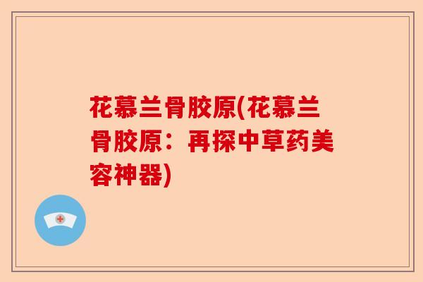 花慕兰骨胶原(花慕兰骨胶原：再探中草药美容神器)