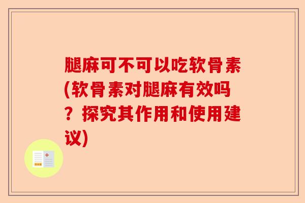腿麻可不可以吃软骨素(软骨素对腿麻有效吗？探究其作用和使用建议)