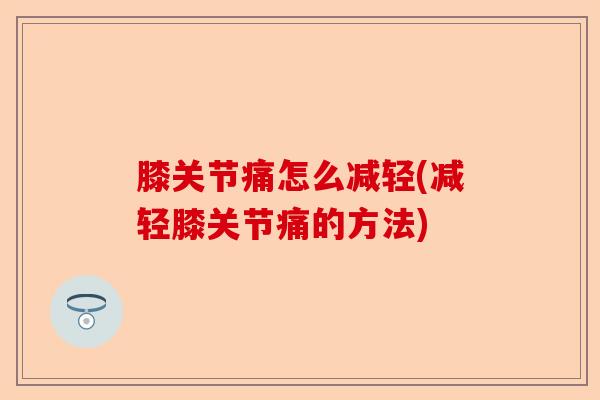 膝关节痛怎么减轻(减轻膝关节痛的方法)