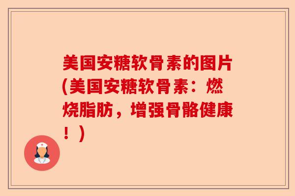 美国安糖软骨素的图片(美国安糖软骨素：燃烧脂肪，增强骨骼健康！)