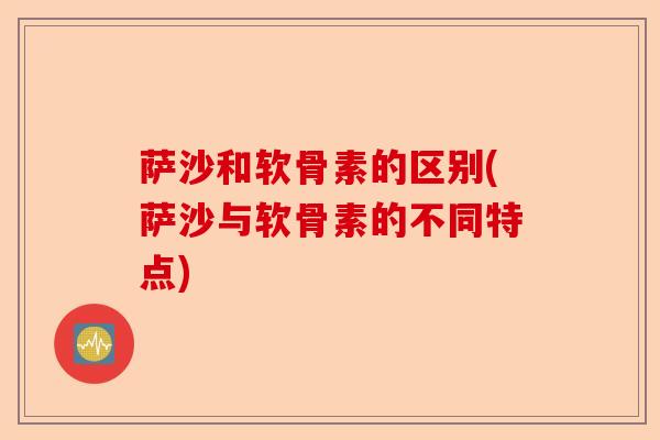 萨沙和软骨素的区别(萨沙与软骨素的不同特点)