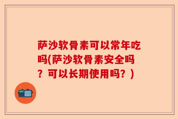萨沙软骨素可以常年吃吗(萨沙软骨素安全吗？可以长期使用吗？)