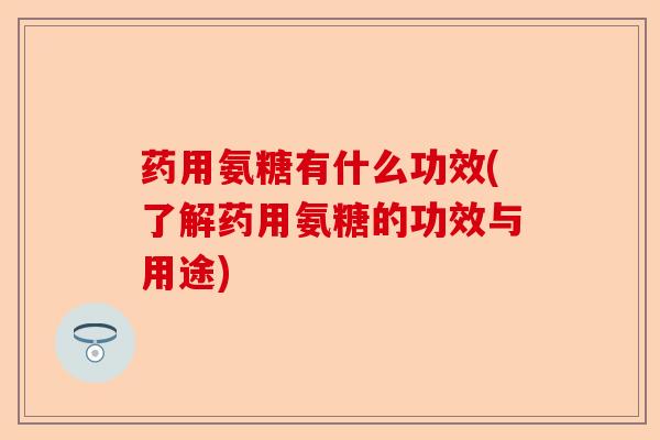 药用氨糖有什么功效(了解药用氨糖的功效与用途)