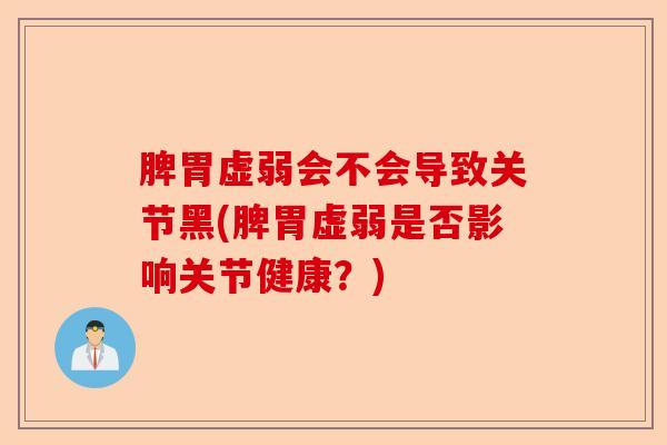 脾胃虚弱会不会导致关节黑(脾胃虚弱是否影响关节健康？)