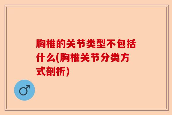 胸椎的关节类型不包括什么(胸椎关节分类方式剖析)
