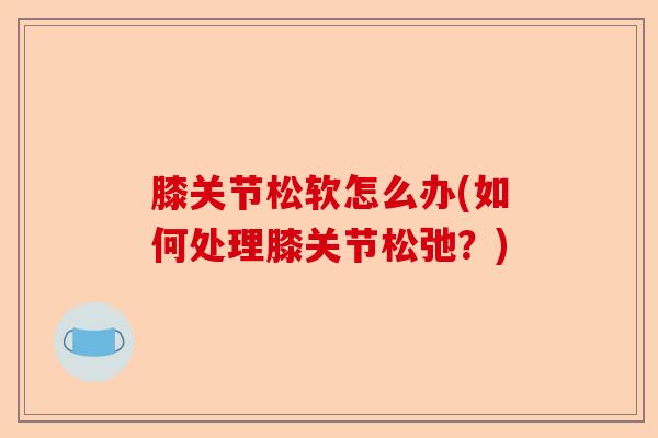 膝关节松软怎么办(如何处理膝关节松弛？)