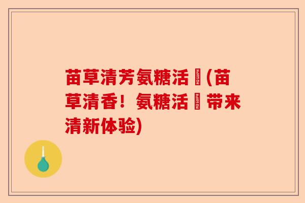 苗草清芳氨糖活蓇(苗草清香！氨糖活蓇带来清新体验)