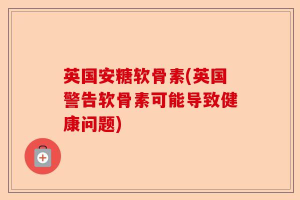 英国安糖软骨素(英国警告软骨素可能导致健康问题) 英国安糖软骨素(英国警告软骨素可能导致健康问题)