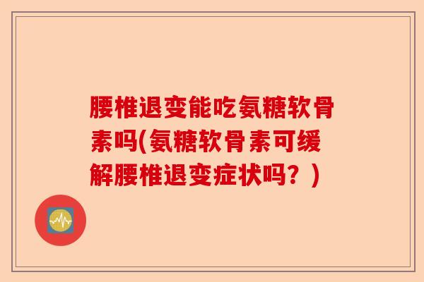 腰椎退变能吃氨糖软骨素吗(氨糖软骨素可缓解腰椎退变症状吗？)