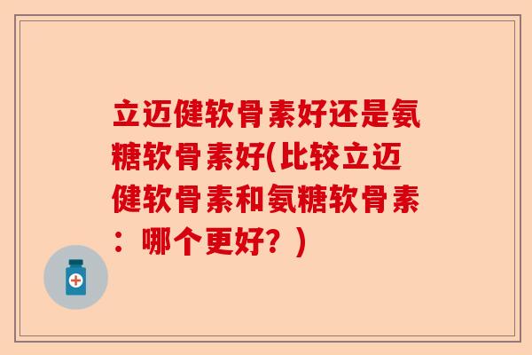 立迈健软骨素好还是氨糖软骨素好(比较立迈健软骨素和氨糖软骨素：哪个更好？)