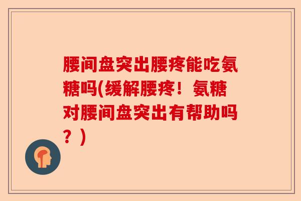 腰间盘突出腰疼能吃氨糖吗(缓解腰疼!氨糖对腰间盘突出有帮助吗?) 腰间盘突出腰疼能吃氨糖吗(缓解腰疼!氨糖对腰间盘突出有帮助吗?)