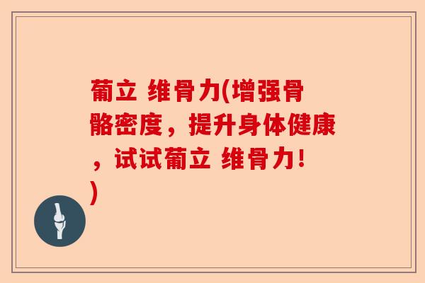 葡立 维骨力(增强骨骼密度，提升身体健康，试试葡立 维骨力！)