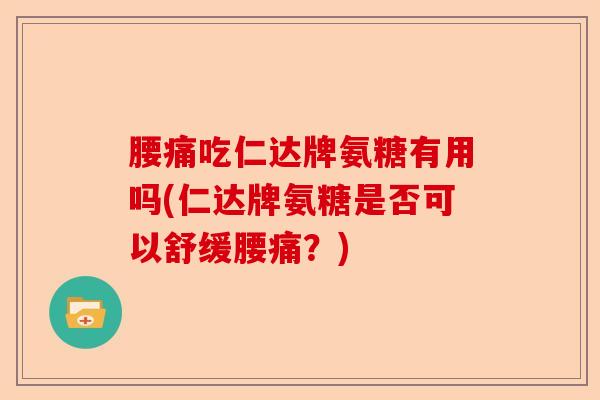腰痛吃仁达牌氨糖有用吗(仁达牌氨糖是否可以舒缓腰痛？)