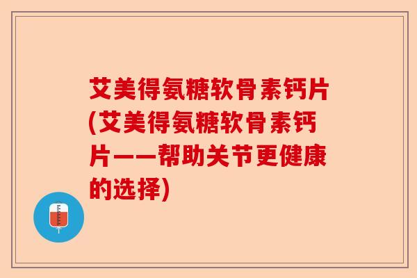 艾美得氨糖软骨素钙片(艾美得氨糖软骨素钙片——帮助关节更健康的选择)