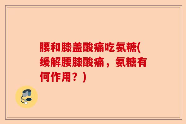 腰和膝盖酸痛吃氨糖(缓解腰膝酸痛，氨糖有何作用？)