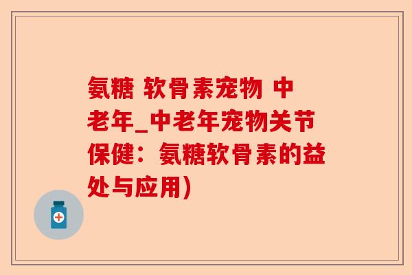 氨糖 软骨素宠物 中老年_中老年宠物关节保健：氨糖软骨素的益处与应用)