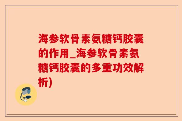 海参软骨素氨糖钙胶囊的作用_海参软骨素氨糖钙胶囊的多重功效解析)