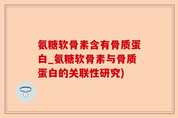 氨糖软骨素含有骨质蛋白_氨糖软骨素与骨质蛋白的关联性研究) 氨糖软骨素含有骨质蛋白_氨糖软骨素与骨质蛋白的关联性研究)
