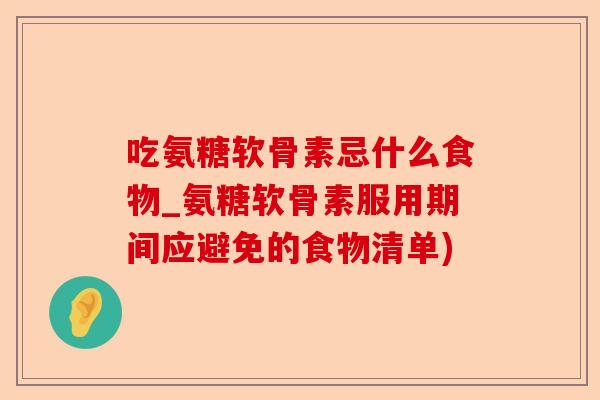 吃氨糖软骨素忌什么食物_氨糖软骨素服用期间应避免的食物清单)