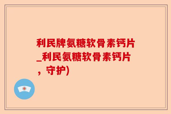 利民牌氨糖软骨素钙片_利民氨糖软骨素钙片，守护)