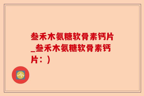 叁禾木氨糖软骨素钙片_叁禾木氨糖软骨素钙片：)