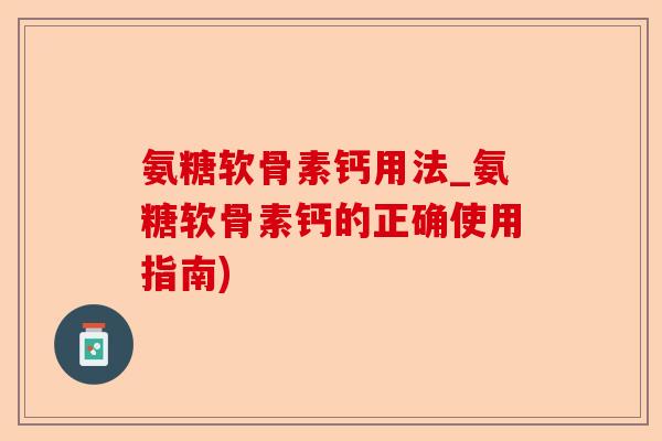 氨糖软骨素钙用法_氨糖软骨素钙的正确使用指南)