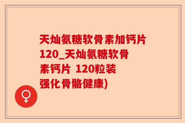 天灿氨糖软骨素加钙片120_天灿氨糖软骨素钙片 120粒装 强化骨骼健康) 天灿氨糖软骨素加钙片120_天灿氨糖软骨素钙片 120粒装 强化骨骼健康)