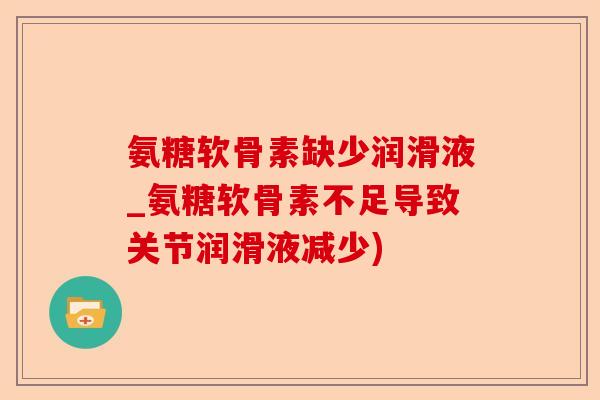 氨糖软骨素缺少润滑液_氨糖软骨素不足导致关节润滑液减少)