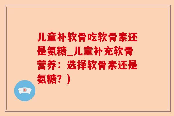 儿童补软骨吃软骨素还是氨糖_儿童补充软骨营养：选择软骨素还是氨糖？)