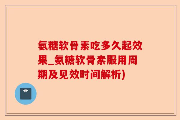 氨糖软骨素吃多久起效果_氨糖软骨素服用周期及见效时间解析)