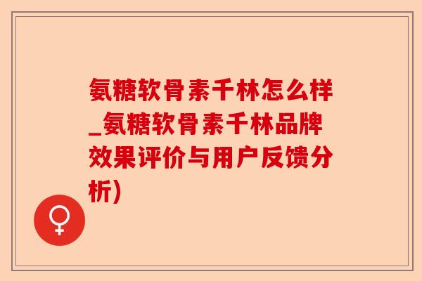 氨糖软骨素千林怎么样_氨糖软骨素千林品牌效果评价与用户反馈分析)