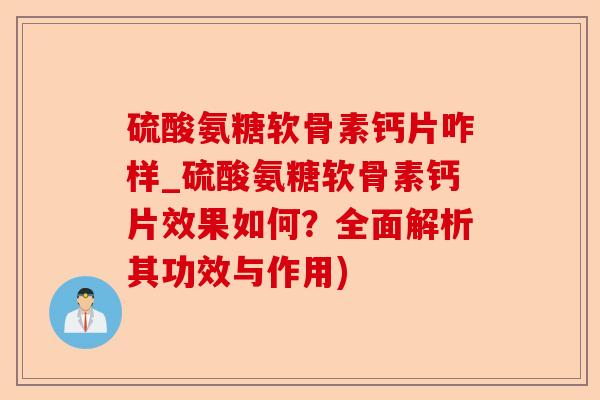 硫酸氨糖软骨素钙片咋样_硫酸氨糖软骨素钙片效果如何？全面解析其功效与作用)