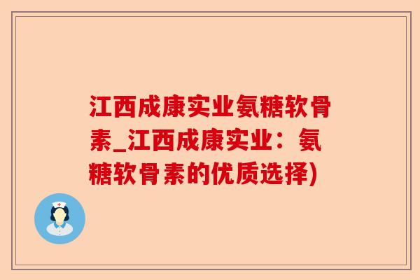 江西成康实业氨糖软骨素_江西成康实业：氨糖软骨素的优质选择)