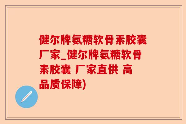 健尔牌氨糖软骨素胶囊厂家_健尔牌氨糖软骨素胶囊 厂家直供 高品质保障)