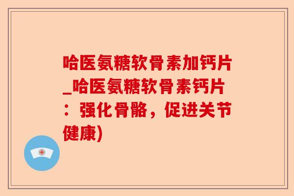 哈医氨糖软骨素加钙片_哈医氨糖软骨素钙片:强化骨骼,促进关节健康) 哈医氨糖软骨素加钙片_哈医氨糖软骨素钙片:强化骨骼,促进关节健康)