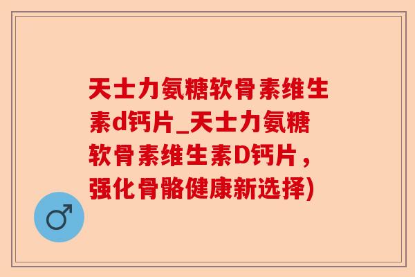 天士力氨糖软骨素维生素d钙片_天士力氨糖软骨素维生素D钙片，强化骨骼健康新选择)