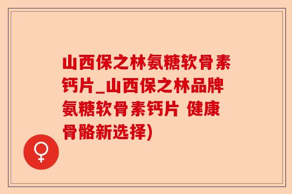 山西保之林氨糖软骨素钙片_山西保之林品牌氨糖软骨素钙片 健康骨骼新选择)