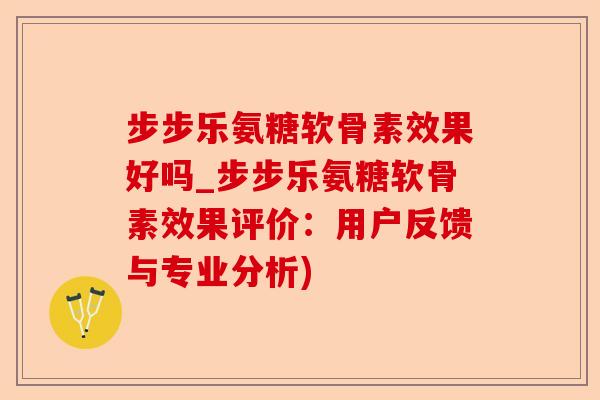 步步乐氨糖软骨素效果好吗_步步乐氨糖软骨素效果评价：用户反馈与专业分析)