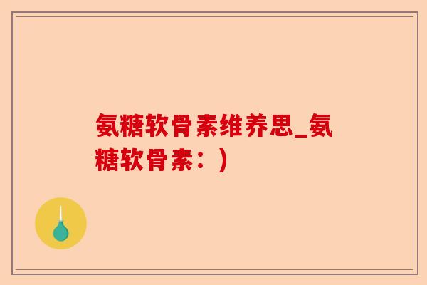 氨糖软骨素维养思_氨糖软骨素：)