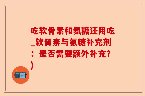 吃软骨素和氨糖还用吃_软骨素与氨糖补充剂：是否需要额外补充？)