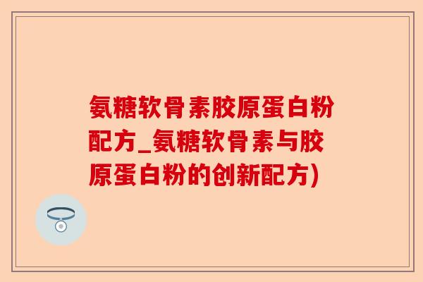 氨糖软骨素胶原蛋白粉配方_氨糖软骨素与胶原蛋白粉的创新配方) 氨糖软骨素胶原蛋白粉配方_氨糖软骨素与胶原蛋白粉的创新配方)