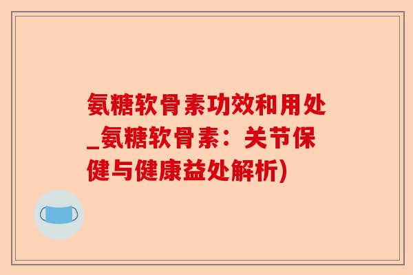 氨糖软骨素功效和用处_氨糖软骨素：关节保健与健康益处解析)